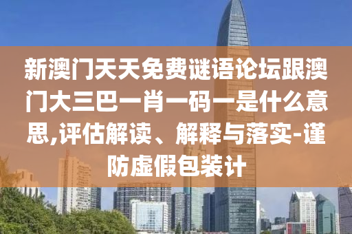新澳門天天免費(fèi)謎語論壇跟澳門大三巴一肖一碼一是什么意思,評估解讀、解釋與落實(shí)-謹(jǐn)防虛假包裝計(jì)