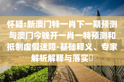 懷疑:新澳門特一肖下一期預測與澳門今晚開一肖一特預測和抵制虛假迷障-基礎釋義、專家解析解釋與落實?