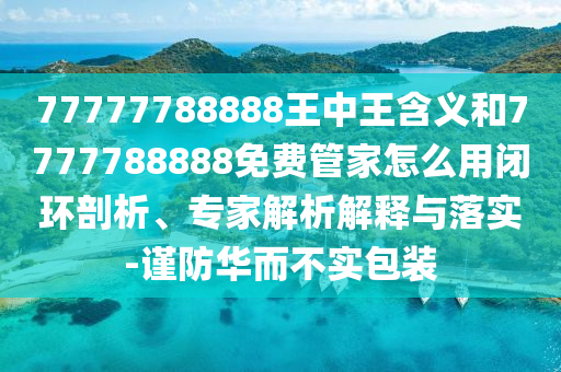 77777788888王中王含義和7777788888免費管家怎么用閉環(huán)剖析、專家解析解釋與落實-謹防華而不實包裝