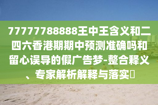 77777788888王中王含義和二四六香港期期中預(yù)測準確嗎和留心誤導(dǎo)的假廣告夢-整合釋義、專家解析解釋與落實?