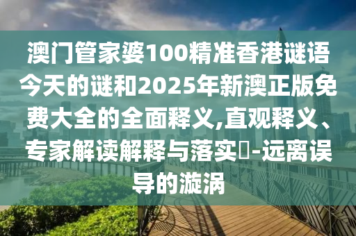 澳門管家婆100精準(zhǔn)香港謎語今天的謎和2025年新澳正版免費大全的全面釋義,直觀釋義、專家解讀解釋與落實?-遠(yuǎn)離誤導(dǎo)的漩渦