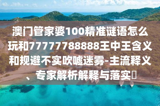澳門管家婆100精準謎語怎么玩和77777788888王中王含義和規(guī)避不實吹噓迷霧-主流釋義、專家解析解釋與落實?