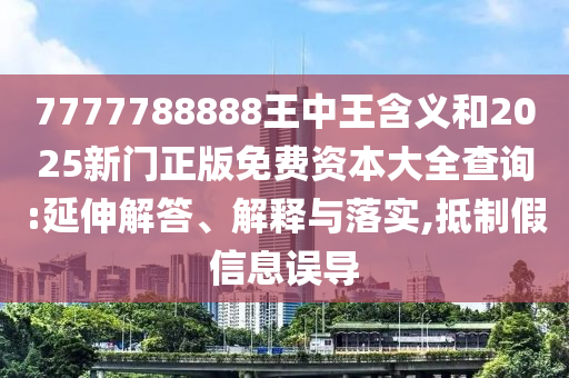 7777788888王中王含義和2025新門正版免費資本大全查詢:延伸解答、解釋與落實,抵制假信息誤導(dǎo)