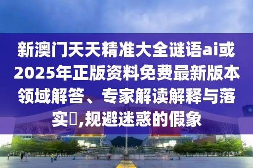 新澳門(mén)天天精準(zhǔn)大全謎語(yǔ)ai或2025年正版資料免費(fèi)最新版本領(lǐng)域解答、專家解讀解釋與落實(shí)?,規(guī)避迷惑的假象