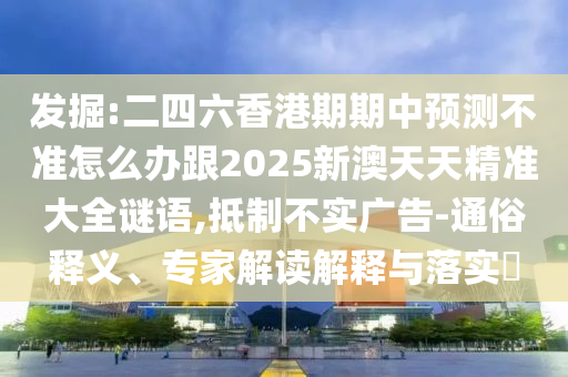 發(fā)掘:二四六香港期期中預(yù)測(cè)不準(zhǔn)怎么辦跟2025新澳天天精準(zhǔn)大全謎語(yǔ),抵制不實(shí)廣告-通俗釋義、專(zhuān)家解讀解釋與落實(shí)?