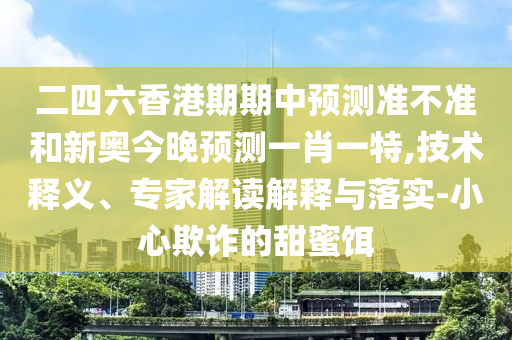 二四六香港期期中預(yù)測(cè)準(zhǔn)不準(zhǔn)和新奧今晚預(yù)測(cè)一肖一特,技術(shù)釋義、專家解讀解釋與落實(shí)-小心欺詐的甜蜜餌