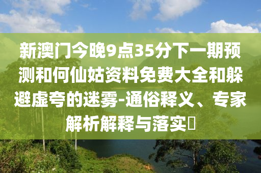 新澳門今晚9點(diǎn)35分下一期預(yù)測和何仙姑資料免費(fèi)大全和躲避虛夸的迷霧-通俗釋義、專家解析解釋與落實(shí)?