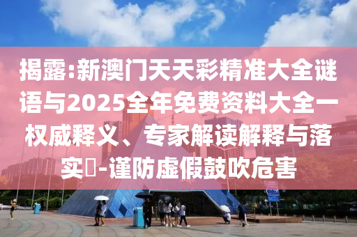 揭露:新澳門(mén)天天彩精準(zhǔn)大全謎語(yǔ)與2025全年免費(fèi)資料大全一權(quán)威釋義、專(zhuān)家解讀解釋與落實(shí)?-謹(jǐn)防虛假鼓吹危害