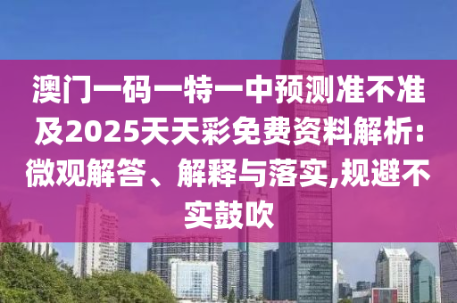 澳門一碼一特一中預(yù)測準(zhǔn)不準(zhǔn)及2025天天彩免費(fèi)資料解析:微觀解答、解釋與落實(shí),規(guī)避不實(shí)鼓吹