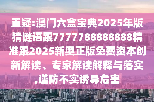 置疑:澳門六盒寶典2025年版猜謎語跟7777788888888精準跟2025新奧正版免費資本創(chuàng)新解讀、專家解讀解釋與落實,謹防不實誘導危害