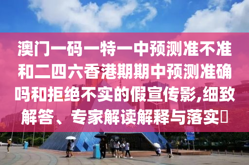 澳門一碼一特一中預測準不準和二四六香港期期中預測準確嗎和拒絕不實的假宣傳影,細致解答、專家解讀解釋與落實?