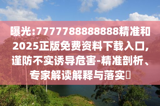 曝光:7777788888888精準和2025正版免費資料下載入口,謹防不實誘導危害-精準剖析、專家解讀解釋與落實?