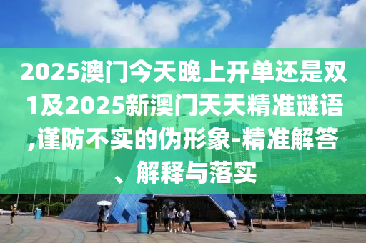 2025澳門今天晚上開單還是雙1及2025新澳門天天精準謎語,謹防不實的偽形象-精準解答、解釋與落實