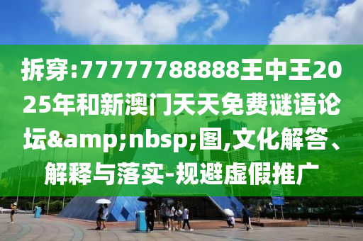 拆穿:77777788888王中王2025年和新澳門天天免費謎語論壇&nbsp;圖,文化解答、解釋與落實-規(guī)避虛假推廣