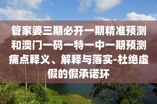 管家婆三期必開一期精準預測和澳門一碼一特一中一期預測痛點釋義、解釋與落實-杜絕虛假的假承諾環(huán)