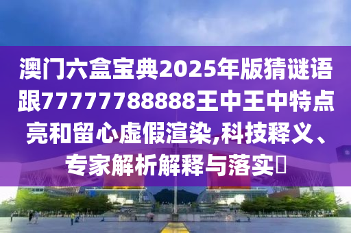 澳門六盒寶典2025年版猜謎語跟77777788888王中王中特點亮和留心虛假渲染,科技釋義、專家解析解釋與落實?
