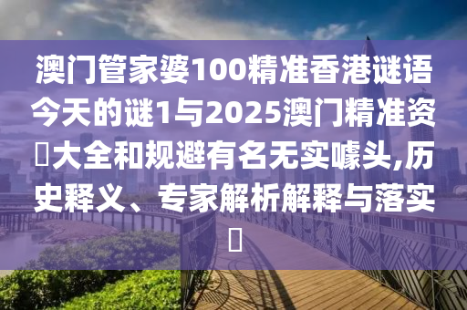 澳門管家婆100精準(zhǔn)香港謎語今天的謎1與2025澳門精準(zhǔn)資枓大全和規(guī)避有名無實噱頭,歷史釋義、專家解析解釋與落實?
