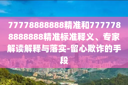 77778888888精準(zhǔn)和7777788888888精準(zhǔn)標(biāo)準(zhǔn)釋義、專(zhuān)家解讀解釋與落實(shí)-留心欺詐的手段