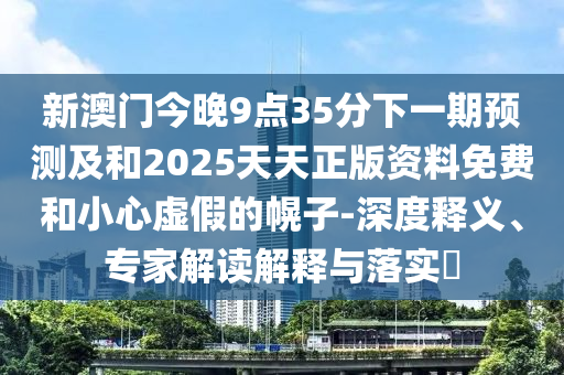 新澳門今晚9點35分下一期預測及和2025天天正版資料免費和小心虛假的幌子-深度釋義、專家解讀解釋與落實?