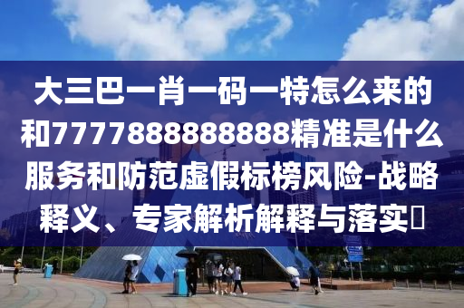 大三巴一肖一碼一特怎么來的和7777888888888精準(zhǔn)是什么服務(wù)和防范虛假標(biāo)榜風(fēng)險-戰(zhàn)略釋義、專家解析解釋與落實?