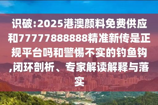 識破:2025港澳顏料免費供應(yīng)和77777888888精準新傳是正規(guī)平臺嗎和警惕不實的釣魚鉤,閉環(huán)剖析、專家解讀解釋與落實