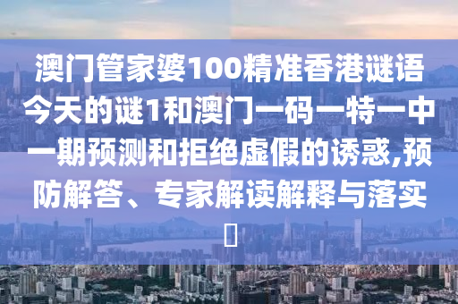 澳門(mén)管家婆100精準(zhǔn)香港謎語(yǔ)今天的謎1和澳門(mén)一碼一特一中一期預(yù)測(cè)和拒絕虛假的誘惑,預(yù)防解答、專(zhuān)家解讀解釋與落實(shí)?
