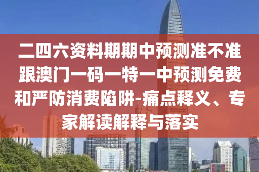 二四六資料期期中預測準不準跟澳門一碼一特一中預測免費和嚴防消費陷阱-痛點釋義、專家解讀解釋與落實