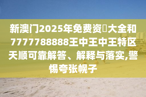 新澳門2025年免費資枓大全和7777788888王中王中王特區(qū)天順可靠解答、解釋與落實,警惕夸張幌子