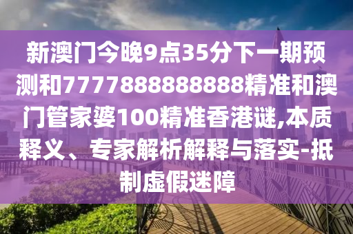 新澳門今晚9點35分下一期預測和7777888888888精準和澳門管家婆100精準香港謎,本質釋義、專家解析解釋與落實-抵制虛假迷障