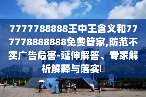 7777788888王中王含義和777778888888免費管家,防范不實廣告危害-延伸解答、專家解析解釋與落實?