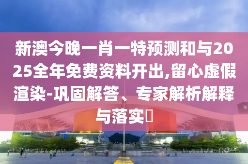 新澳今晚一肖一特預(yù)測(cè)和與2025全年免費(fèi)資料開(kāi)出,留心虛假渲染-鞏固解答、專(zhuān)家解析解釋與落實(shí)?