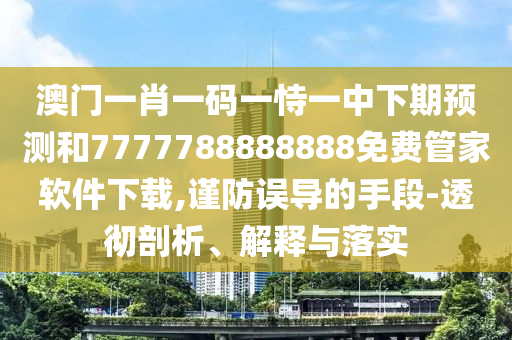 澳門一肖一碼一恃一中下期預(yù)測(cè)和7777788888888免費(fèi)管家軟件下載,謹(jǐn)防誤導(dǎo)的手段-透徹剖析、解釋與落實(shí)