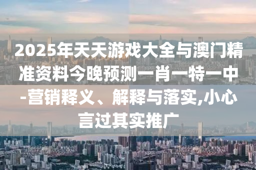 2025年天天游戲大全與澳門精準(zhǔn)資料今晚預(yù)測(cè)一肖一特一中-營(yíng)銷釋義、解釋與落實(shí),小心言過其實(shí)推廣