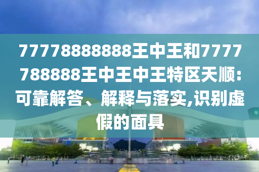 77778888888王中王和7777788888王中王中王特區(qū)天順:可靠解答、解釋與落實(shí),識(shí)別虛假的面具