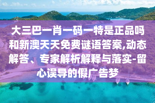 大三巴一肖一碼一特是正品嗎和新澳天天免費謎語答案,動態(tài)解答、專家解析解釋與落實-留心誤導(dǎo)的假廣告夢
