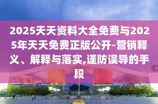 2025天天資料大全免費(fèi)與2025年天天免費(fèi)正版公開-營銷釋義、解釋與落實,謹(jǐn)防誤導(dǎo)的手段