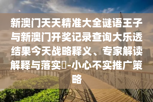 新澳門天天精準大全謎語王子與新澳門開獎記錄查詢大樂透結(jié)果今天戰(zhàn)略釋義、專家解讀解釋與落實?-小心不實推廣策略