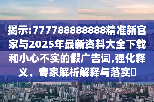 揭示:777788888888精準新官家與2025年最新資料大全下載和小心不實的假廣告詞,強化釋義、專家解析解釋與落實?