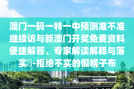 澳門一碼一特一中預(yù)測準(zhǔn)不準(zhǔn)繼續(xù)訪與新澳門開獎(jiǎng)免費(fèi)資料便捷解答、專家解讀解釋與落實(shí)?-拒絕不實(shí)的假幌子布