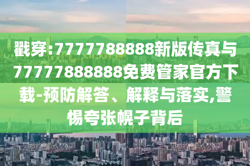戳穿:7777788888新版?zhèn)髡媾c77777888888免費(fèi)管家官方下載-預(yù)防解答、解釋與落實(shí),警惕夸張幌子背后