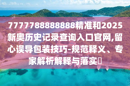 7777788888888精準(zhǔn)和2025新奧歷史記錄查詢?nèi)肟诠倬W(wǎng),留心誤導(dǎo)包裝技巧-規(guī)范釋義、專家解析解釋與落實(shí)?