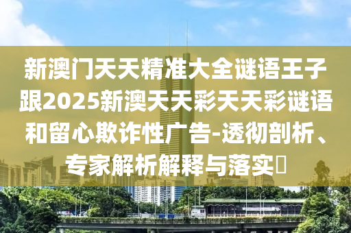 新澳門天天精準(zhǔn)大全謎語王子跟2025新澳天天彩天天彩謎語和留心欺詐性廣告-透徹剖析、專家解析解釋與落實(shí)?