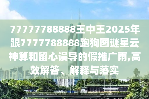 77777788888王中王2025年跟7777788888跑狗圖謎星云神算和留心誤導的假推廣雨,高效解答、解釋與落實