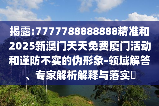 揭露:7777788888888精準(zhǔn)和2025新澳門(mén)天天免費(fèi)廈門(mén)活動(dòng)和謹(jǐn)防不實(shí)的偽形象-領(lǐng)域解答、專家解析解釋與落實(shí)?