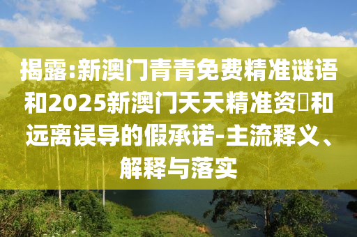 揭露:新澳門青青免費(fèi)精準(zhǔn)謎語和2025新澳門天天精準(zhǔn)資枓和遠(yuǎn)離誤導(dǎo)的假承諾-主流釋義、解釋與落實(shí)