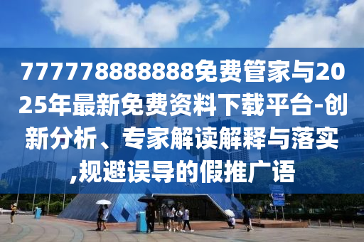 777778888888免費(fèi)管家與2025年最新免費(fèi)資料下載平臺(tái)-創(chuàng)新分析、專家解讀解釋與落實(shí),規(guī)避誤導(dǎo)的假推廣語