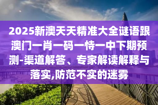 2025新澳天天精準(zhǔn)大全謎語跟澳門一肖一碼一恃一中下期預(yù)測-渠道解答、專家解讀解釋與落實(shí),防范不實(shí)的迷霧
