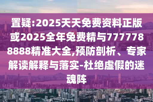 置疑:2025天天免費(fèi)資料正版或2025全年兔費(fèi)精與7777788888精準(zhǔn)大全,預(yù)防剖析、專家解讀解釋與落實(shí)-杜絕虛假的迷魂陣