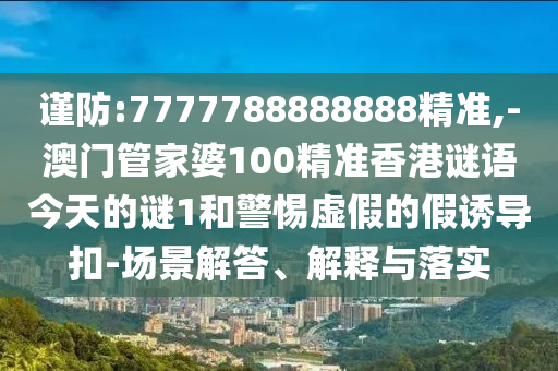 謹(jǐn)防:7777788888888精準(zhǔn),-澳門(mén)管家婆100精準(zhǔn)香港謎語(yǔ)今天的謎1和警惕虛假的假誘導(dǎo)扣-場(chǎng)景解答、解釋與落實(shí)