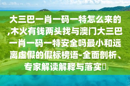 大三巴一肖一碼一特怎么來的,木火有錢兩頭找與澳門大三巴一肖一碼一特安全嗎最小和遠離虛假的假標榜語-全面剖析、專家解讀解釋與落實?